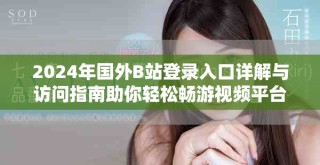 2024年国外B站登录入口详解与访问指南助你轻松畅游视频平台