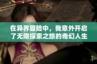 在异界冒险中，我意外开启了无限探索之旅的奇幻人生