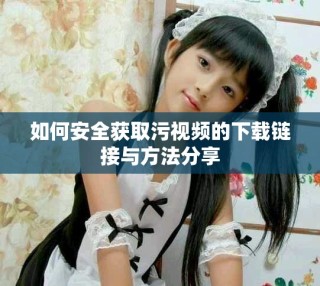 如何安全获取污视频的下载链接与方法分享