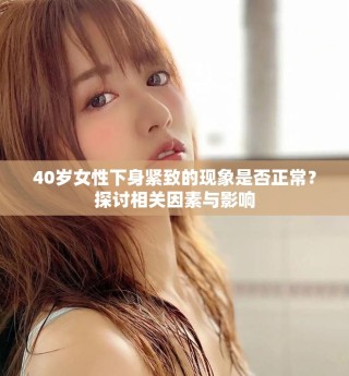 40岁女性下身紧致的现象是否正常？探讨相关因素与影响