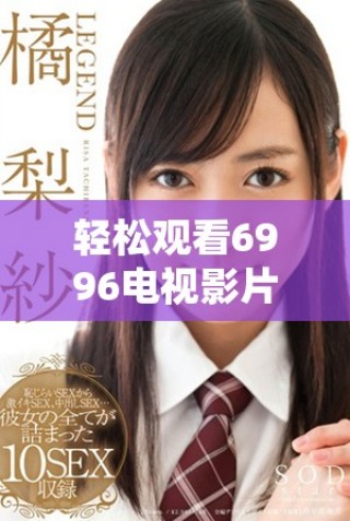 轻松观看6996电视影片的全新免费观看方式揭秘
