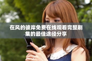 在风的彼岸免费在线观看完整剧集的最佳途径分享