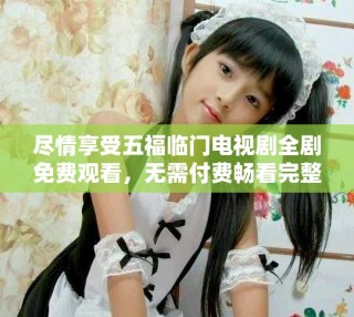 尽情享受五福临门电视剧全剧免费观看，无需付费畅看完整版