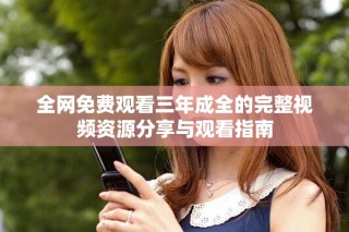 全网免费观看三年成全的完整视频资源分享与观看指南