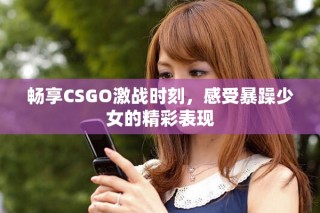 畅享CSGO激战时刻，感受暴躁少女的精彩表现