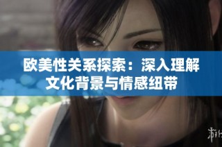 欧美性关系探索：深入理解文化背景与情感纽带