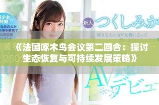 《法国啄木鸟会议第二回合：探讨生态恢复与可持续发展策略》