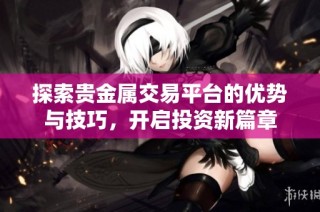 探索贵金属交易平台的优势与技巧，开启投资新篇章