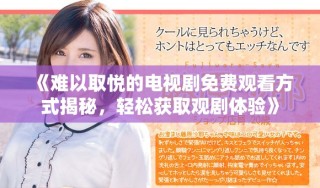 《难以取悦的电视剧免费观看方式揭秘，轻松获取观剧体验》