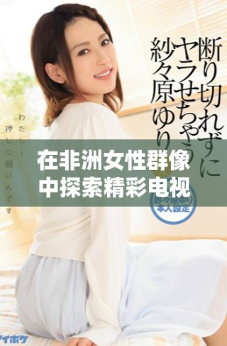 在非洲女性群像中探索精彩电视剧免费观看平台的推荐
