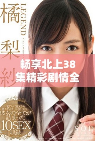 畅享北上38集精彩剧情全程免费看的绝佳机会