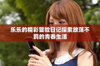 乐乐的精彩冒险日记探索放荡不羁的青春生活