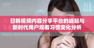 日韩视频内容分享平台的崛起与新时代用户观看习惯变化分析