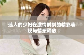 迷人的少妇在激情时刻的精彩表现与情感释放