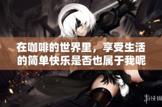 在咖啡的世界里，享受生活的简单快乐是否也属于我呢