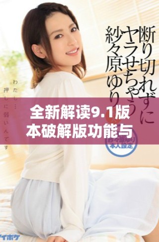 全新解读9.1版本破解版功能与使用技巧分享
