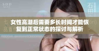 女性高潮后需要多长时间才能恢复到正常状态的探讨与解析