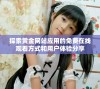 探索黄金网站应用的免费在线观看方式和用户体验分享