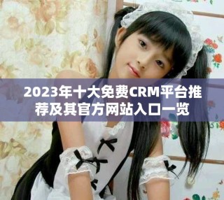 2023年十大免费CRM平台推荐及其官方网站入口一览