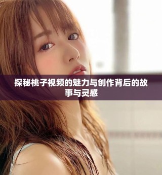 探秘桃子视频的魅力与创作背后的故事与灵感
