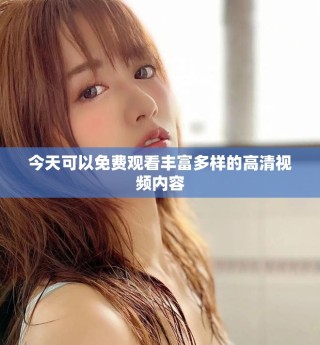 今天可以免费观看丰富多样的高清视频内容