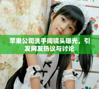 苹果公司洗手间镜头曝光，引发网友热议与讨论