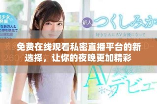 免费在线观看私密直播平台的新选择，让你的夜晚更加精彩