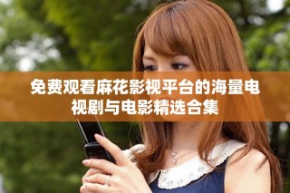 免费观看麻花影视平台的海量电视剧与电影精选合集