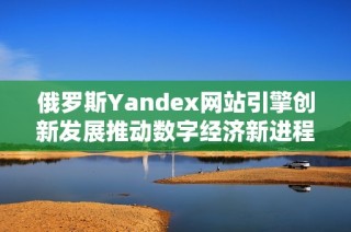 俄罗斯Yandex网站引擎创新发展推动数字经济新进程