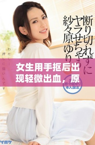 女生用手抠后出现轻微出血，原因及注意事项解析