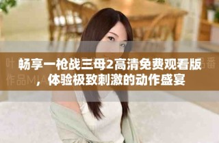 畅享一枪战三母2高清免费观看版，体验极致刺激的动作盛宴