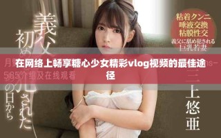 在网络上畅享糖心少女精彩vlog视频的最佳途径