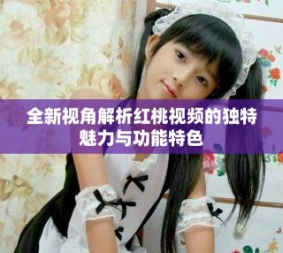全新视角解析红桃视频的独特魅力与功能特色