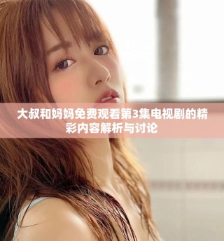 大叔和妈妈免费观看第3集电视剧的精彩内容解析与讨论