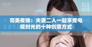 完美夜晚：夫妻二人一起享受电视时光的十种创意方式