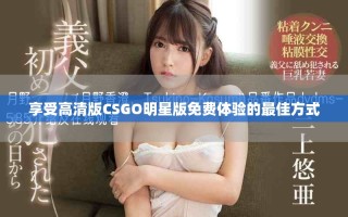 享受高清版CSGO明星版免费体验的最佳方式
