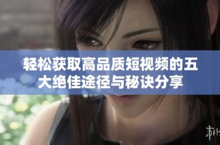轻松获取高品质短视频的五大绝佳途径与秘诀分享