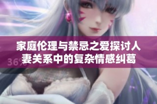 家庭伦理与禁忌之爱探讨人妻关系中的复杂情感纠葛
