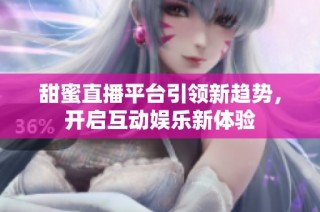 甜蜜直播平台引领新趋势，开启互动娱乐新体验