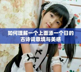 如何理解一个上面添一个日的古诗词意境与美感