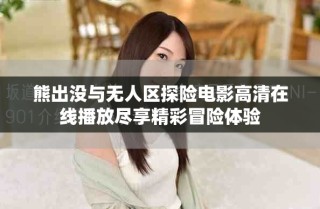 熊出没与无人区探险电影高清在线播放尽享精彩冒险体验