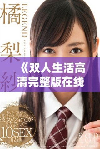 《双人生活高清完整版在线观看，畅享两人世界的浪漫与激情》