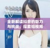 全新解读抖音的魅力与挑战，探索短视频时代的新风潮