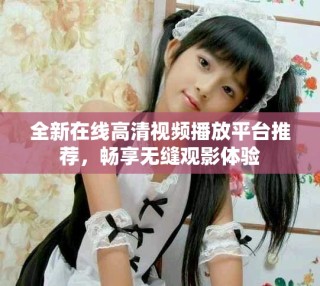 全新在线高清视频播放平台推荐，畅享无缝观影体验