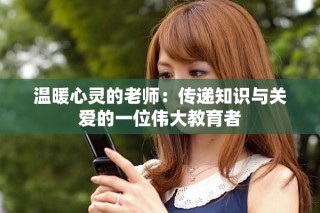 温暖心灵的老师：传递知识与关爱的一位伟大教育者