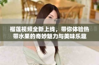 榴莲视频全新上线，带你体验热带水果的奇妙魅力与美味乐趣
