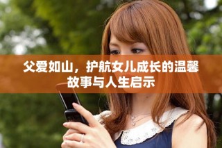 父爱如山，护航女儿成长的温馨故事与人生启示