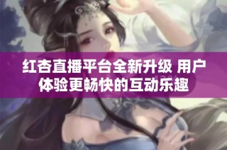 红杏直播平台全新升级 用户体验更畅快的互动乐趣