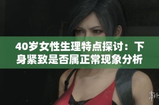 40岁女性生理特点探讨：下身紧致是否属正常现象分析