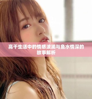 高干生活中的情感波澜与鱼水情深的故事解析